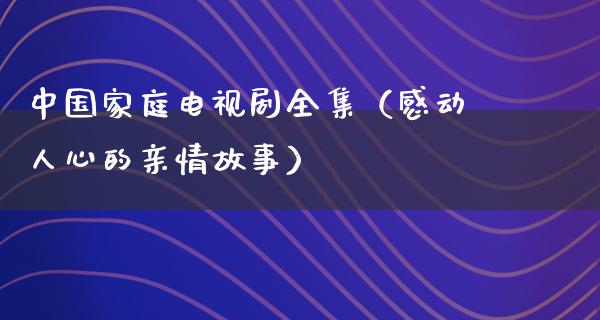 中国家庭电视剧全集（感动人心的亲情故事）