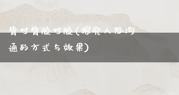 背对背脸对脸(探究人际沟通的方式与效果)