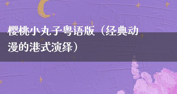 樱桃小丸子粤语版（经典动漫的港式演绎）