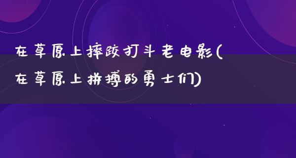 在草原上摔跤打斗老电影(在草原上拼搏的勇士们)