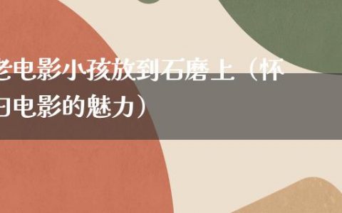 老电影小孩放到石磨上（怀旧电影的魅力）