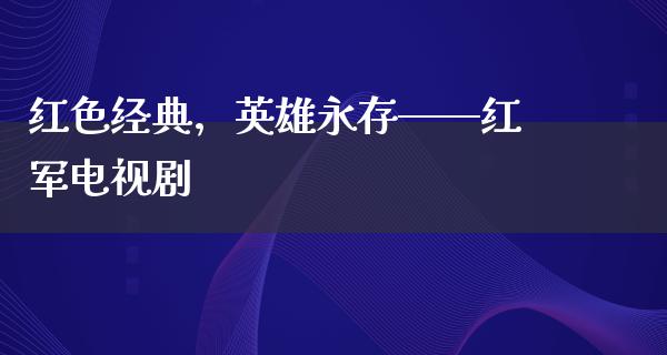 红色经典，英雄永存——红军电视剧