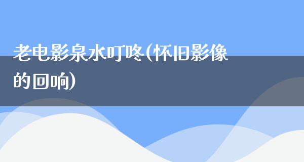 老电影泉水叮咚(怀旧影像的回响)