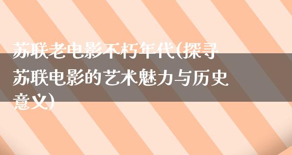 苏联老电影不朽年代(探寻苏联电影的艺术魅力与历史意义)