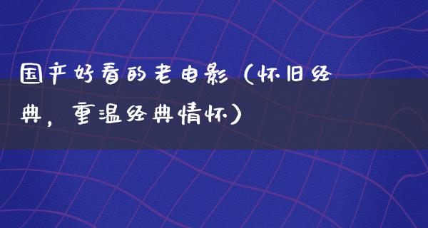 国产好看的老电影（怀旧经典，重温经典情怀）