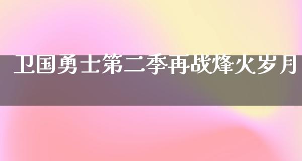 卫国勇士第二季再战烽火岁月