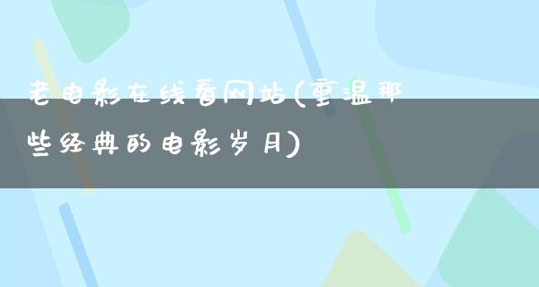 老电影在线看网站(重温那些经典的电影岁月)