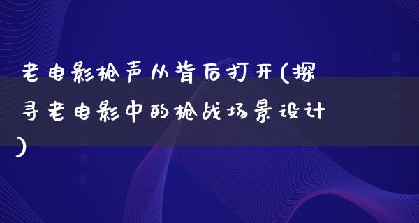 老电影枪声从背后打开(探寻老电影中的枪战场景设计)