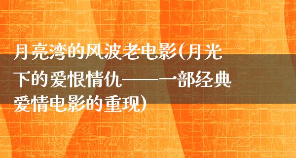 月亮湾的风波老电影(月光下的爱恨情仇——一部经典爱情电影的重现)