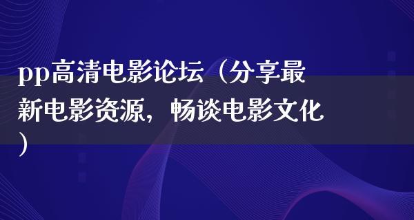 pp高清电影论坛（分享最新电影资源，畅谈电影文化）