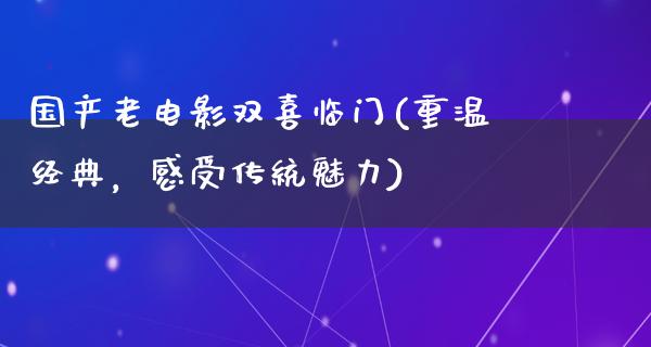 国产老电影双喜临门(重温经典，感受传统魅力)