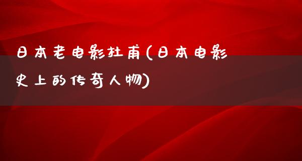 日本老电影杜甫(日本电影史上的传奇人物)