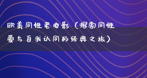 欧美同性老电影（探索同性爱与自我认同的经典之旅）