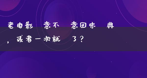 老电影滿意不滿意回味經典，或者一次就夠了？