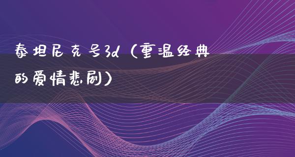 泰坦尼克号3d（重温经典的爱情悲剧）