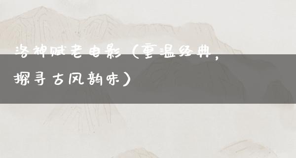 洛神赋老电影（重温经典，探寻古风韵味）