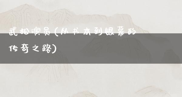 武松演员(从书本到银幕的传奇之路)