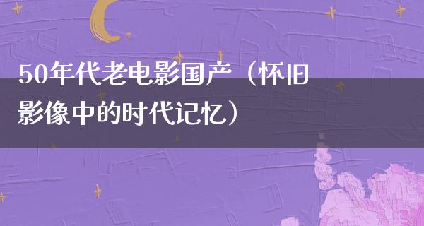 50年代老电影国产（怀旧影像中的时代记忆）