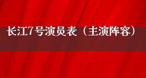 长江7号演员表（主演阵容）