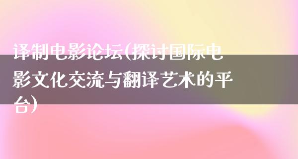 译制电影论坛(探讨国际电影文化交流与翻译艺术的平台)