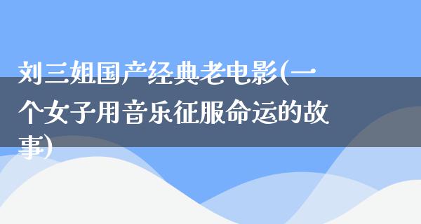 刘三姐国产经典老电影(一个女子用音乐征服命运的故事)