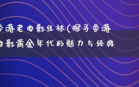 香港老电影丝袜(探寻香港电影黄金年代的魅力与经典)