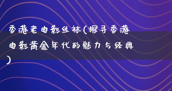 香港老电影丝袜(探寻香港电影黄金年代的魅力与经典)