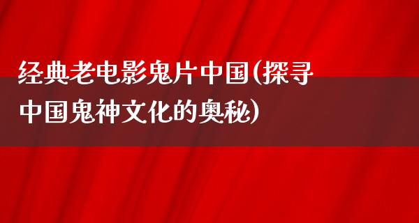 经典老电影鬼片中国(探寻中国鬼神文化的奥秘)