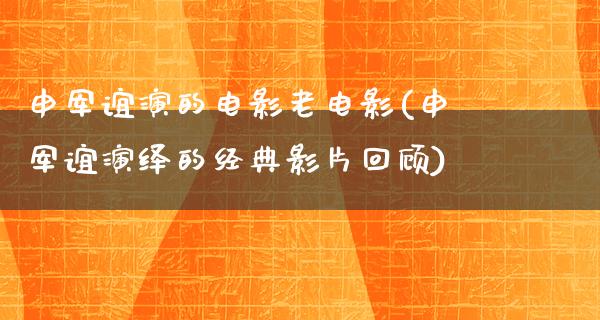 申军谊演的电影老电影(申军谊演绎的经典影片回顾)