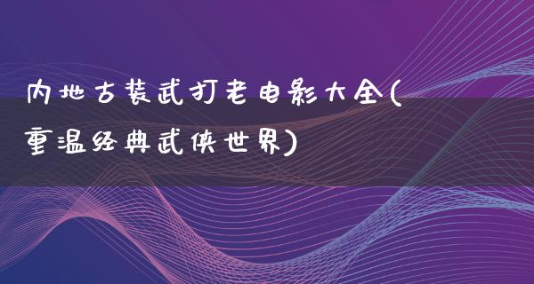 内地古装武打老电影大全(重温经典武侠世界)