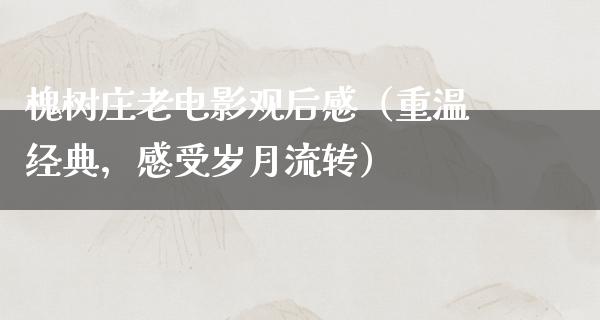 槐树庄老电影观后感（重温经典，感受岁月流转）