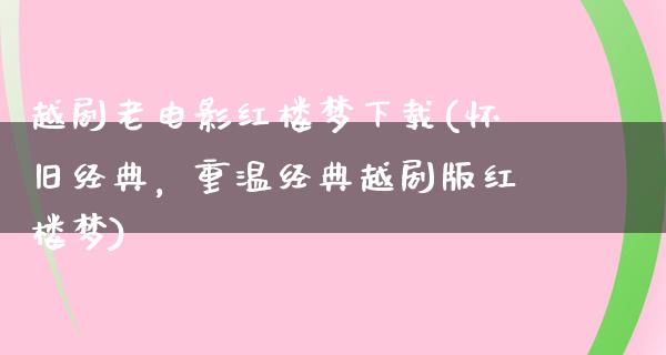 越剧老电影红楼梦下载(怀旧经典，重温经典越剧版红楼梦)