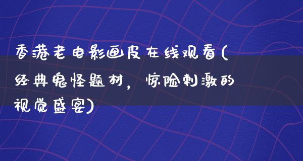 香港老电影画皮在线观看(经典鬼怪题材，惊险刺激的视觉盛宴)