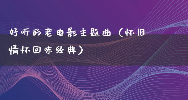 好听的老电影主题曲（怀旧情怀回味经典）