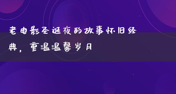 老电影圣诞夜的故事怀旧经典，重温温馨岁月