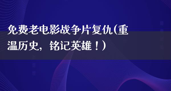 免费老电影战争片复仇(重温历史，铭记英雄！)