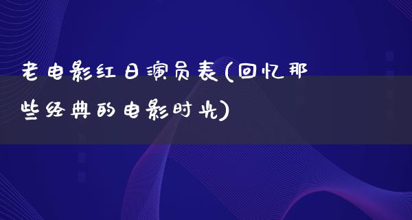 老电影红日演员表(回忆那些经典的电影时光)