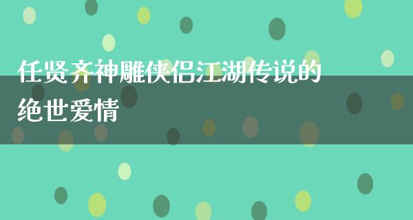 任贤齐神雕侠侣**传说的绝世爱情