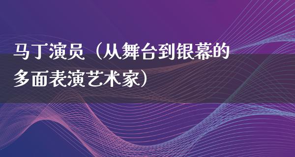 马丁演员（从舞台到银幕的多面表演艺术家）