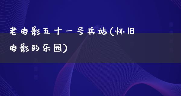 老电影五十一号兵站(怀旧电影的乐园)