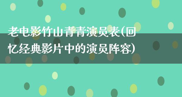 老电影竹山青青演员表(回忆经典影片中的演员阵容)