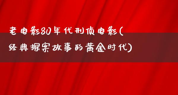 老电影80年代刑侦电影(经典探案故事的黄金时代)