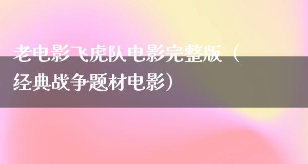 老电影飞虎队电影完整版（经典战争题材电影）