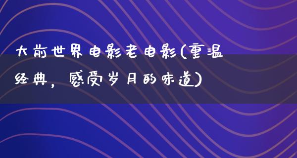 大前世界电影老电影(重温经典，感受岁月的味道)