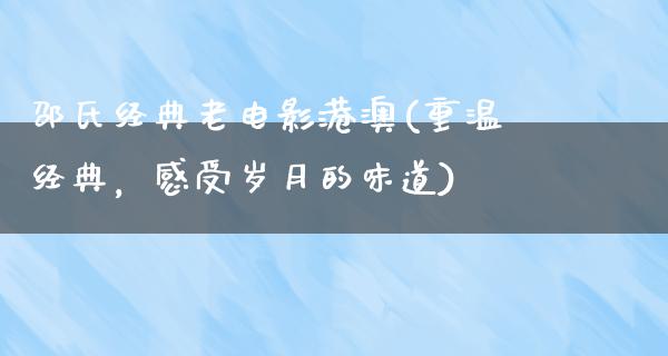 邵氏经典老电影港澳(重温经典，感受岁月的味道)