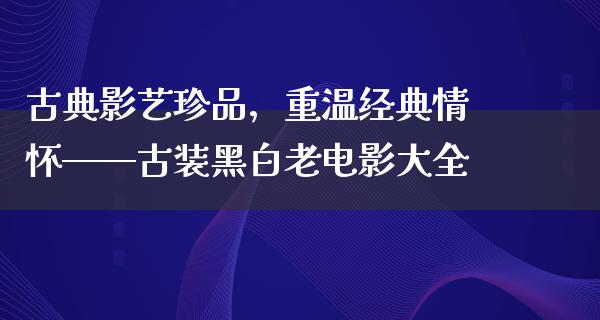 古典影艺珍品，重温经典情怀——古装黑白老电影大全