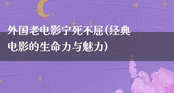 外国老电影宁死不屈(经典电影的生命力与魅力)