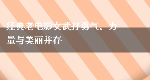 经典老电影女武打勇气、力量与美丽并存