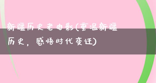 新疆历史老电影(重温新疆历史，感悟时代变迁)