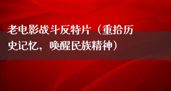 老电影战斗反特片（重拾历史记忆，唤醒民族精神）